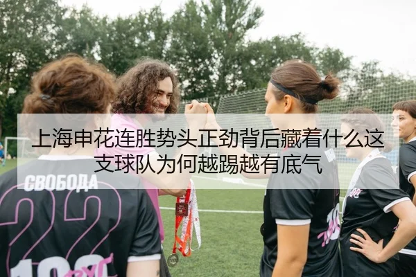 上海申花连胜势头正劲背后藏着什么这支球队为何越踢越有底气
