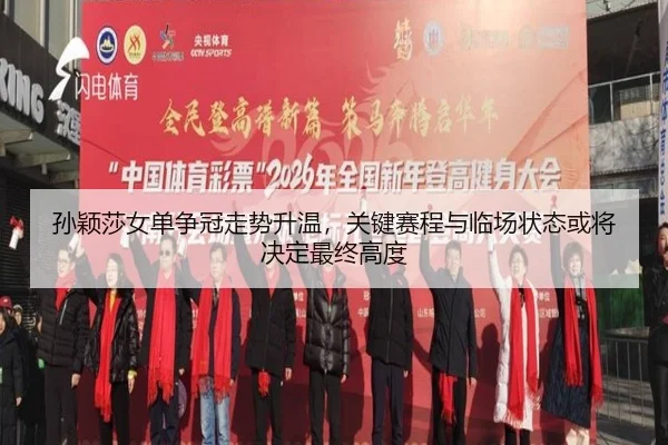 孙颖莎女单争冠走势升温，关键赛程与临场状态或将决定最终高度