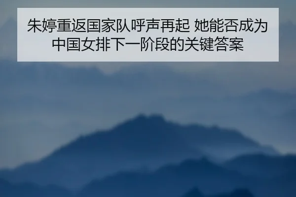 朱婷重返国家队呼声再起 她能否成为中国女排下一阶段的关键答案